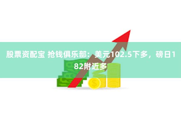 股票资配宝 抢钱俱乐部：美元102.5下多，磅日182附近多