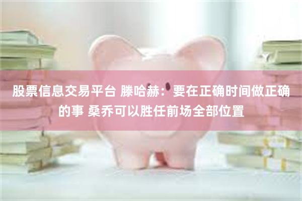 股票信息交易平台 滕哈赫：要在正确时间做正确的事 桑乔可以胜任前场全部位置