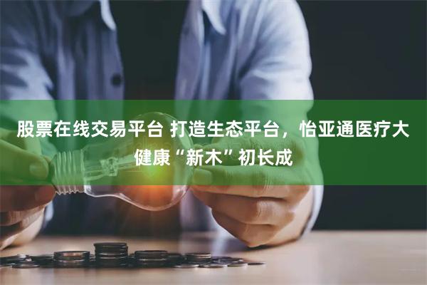 股票在线交易平台 打造生态平台，怡亚通医疗大健康“新木”初长成