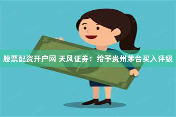 股票配资开户网 天风证券：给予贵州茅台买入评级