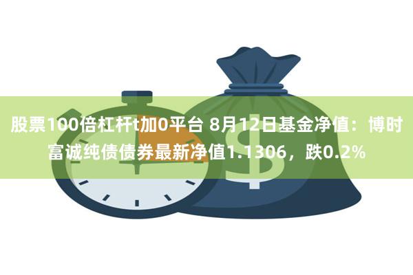 股票100倍杠杆t加0平台 8月12日基金净值：博时富诚纯债债券最新净值1.1306，跌0.2%