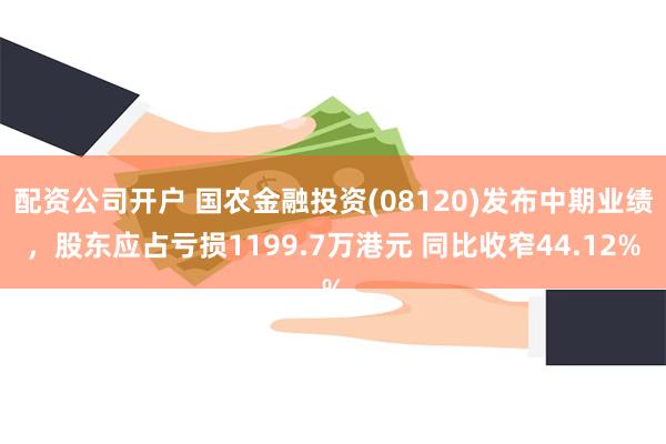 配资公司开户 国农金融投资(08120)发布中期业绩，股东应占亏损1199.7万港元 同比收窄44.12%