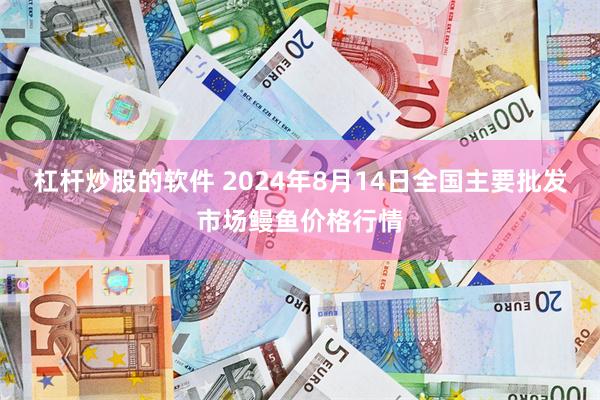 杠杆炒股的软件 2024年8月14日全国主要批发市场鳗鱼价格行情