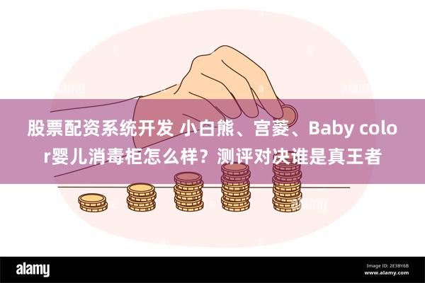 股票配资系统开发 小白熊、宫菱、Baby color婴儿消毒柜怎么样？测评对决谁是真王者