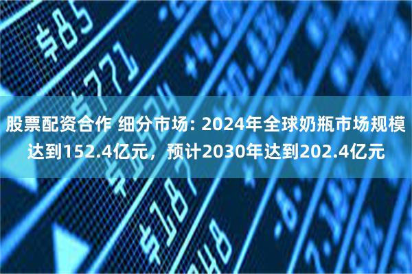 股票配资合作 细分市场: 2024年全球奶瓶市场规模达到152.4亿元，预计2030年达到202.4亿元