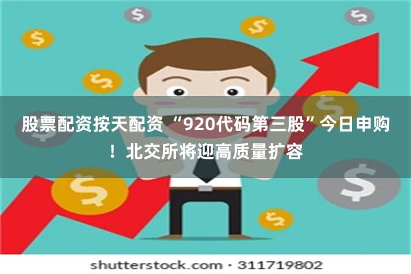 股票配资按天配资 “920代码第三股”今日申购！北交所将迎高质量扩容