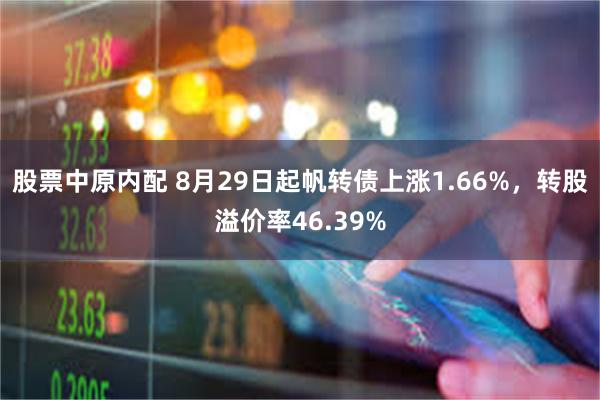 股票中原内配 8月29日起帆转债上涨1.66%，转股溢价率46.39%