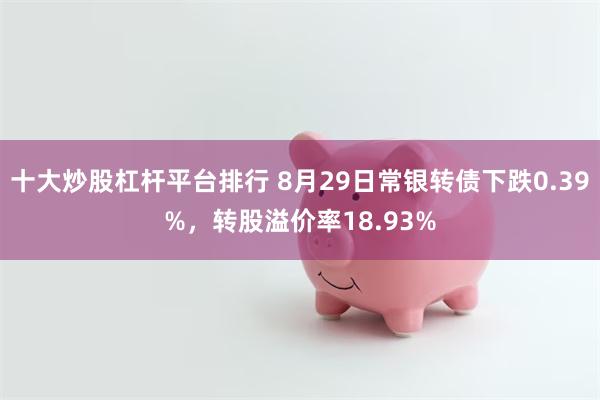 十大炒股杠杆平台排行 8月29日常银转债下跌0.39%，转股溢价率18.93%