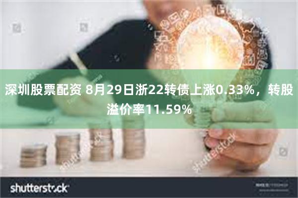 深圳股票配资 8月29日浙22转债上涨0.33%，转股溢价率11.59%