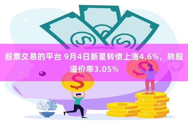 股票交易的平台 9月4日新星转债上涨4.6%，转股溢价率3.05%