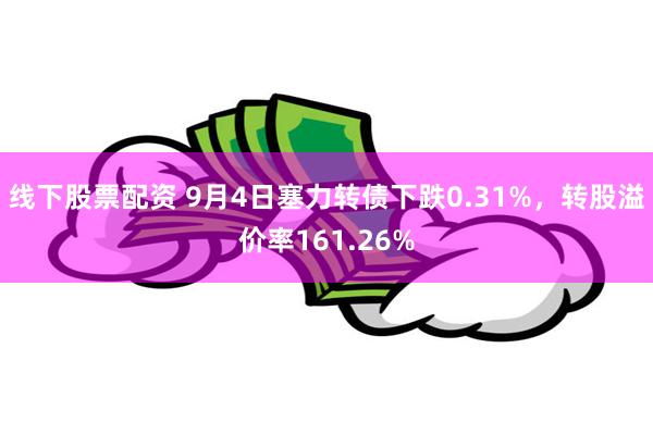 线下股票配资 9月4日塞力转债下跌0.31%，转股溢价率161.26%