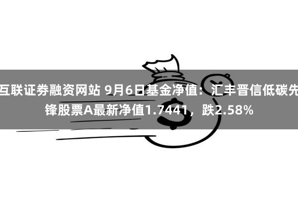 互联证劵融资网站 9月6日基金净值：汇丰晋信低碳先锋股票A最新净值1.7441，跌2.58%