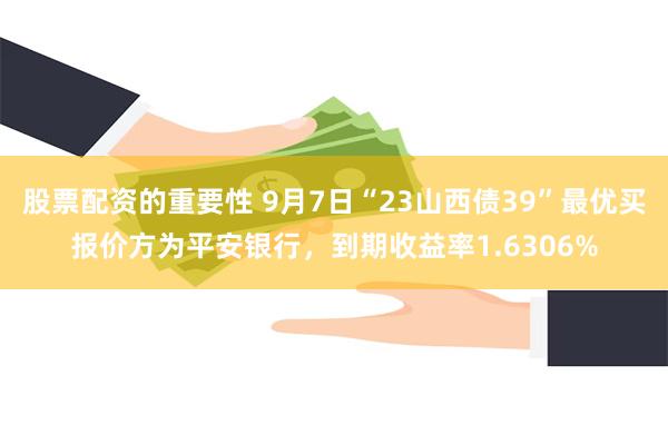 股票配资的重要性 9月7日“23山西债39”最优买报价方为平安银行，到期收益率1.6306%