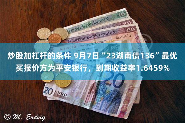 炒股加杠杆的条件 9月7日“23湖南债136”最优买报价方为平安银行，到期收益率1.6459%