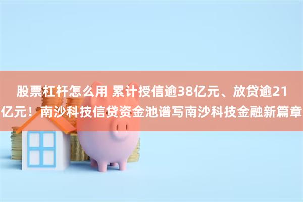 股票杠杆怎么用 累计授信逾38亿元、放贷逾21亿元！南沙科技信贷资金池谱写南沙科技金融新篇章