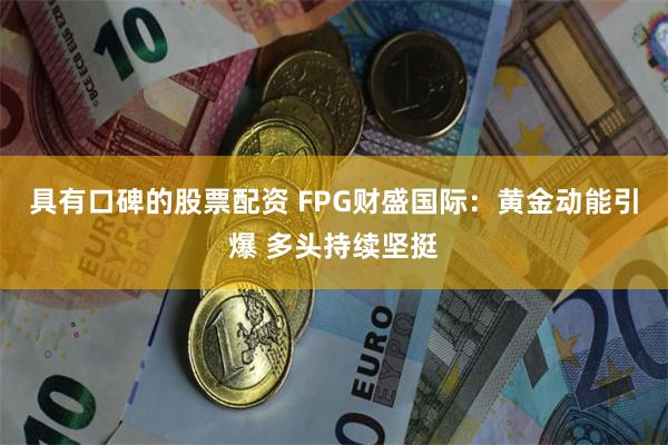 具有口碑的股票配资 FPG财盛国际：黄金动能引爆 多头持续坚挺