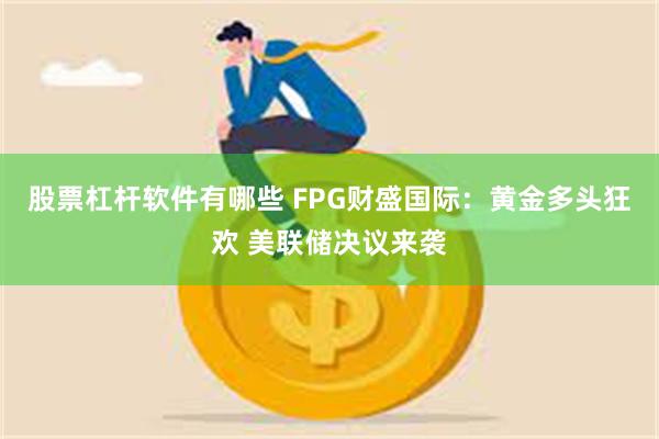 股票杠杆软件有哪些 FPG财盛国际：黄金多头狂欢 美联储决议来袭