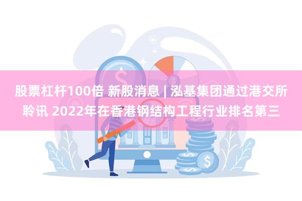 股票杠杆100倍 新股消息 | 泓基集团通过港交所聆讯 2022年在香港钢结构工程行业排名第三