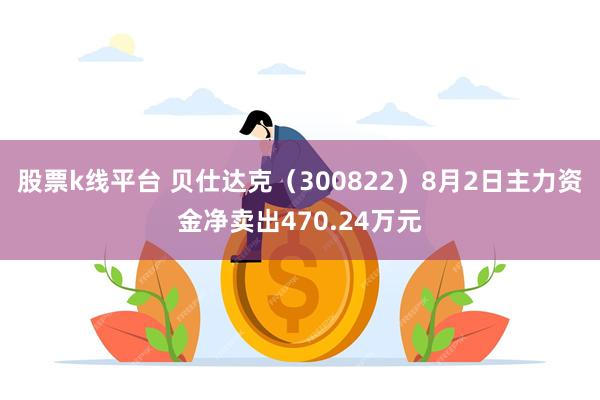 股票k线平台 贝仕达克（300822）8月2日主力资金净卖出470.24万元