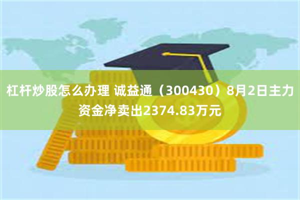 杠杆炒股怎么办理 诚益通（300430）8月2日主力资金净卖出2374.83万元