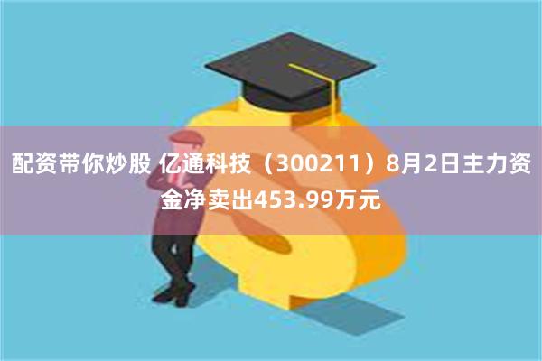 配资带你炒股 亿通科技（300211）8月2日主力资金净卖出453.99万元