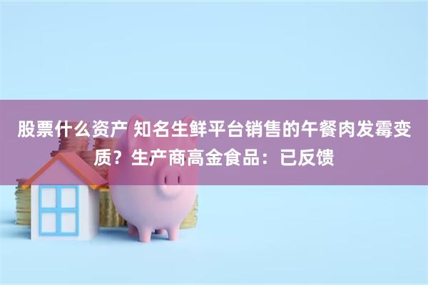 股票什么资产 知名生鲜平台销售的午餐肉发霉变质？生产商高金食品：已反馈