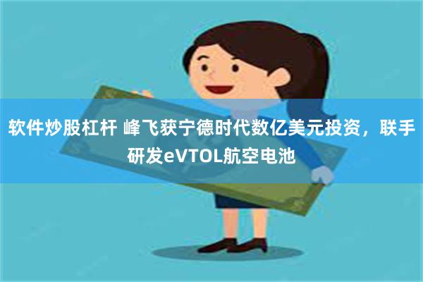 软件炒股杠杆 峰飞获宁德时代数亿美元投资，联手研发eVTOL航空电池