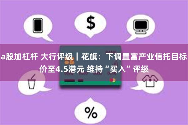 a股加杠杆 大行评级｜花旗：下调置富产业信托目标价至4.5港元 维持“买入”评级