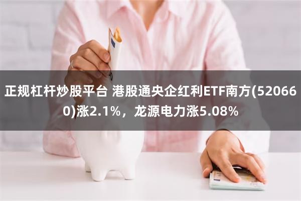 正规杠杆炒股平台 港股通央企红利ETF南方(520660)涨2.1%，龙源电力涨5.08%