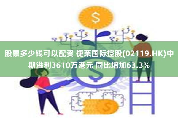 股票多少钱可以配资 捷荣国际控股(02119.HK)中期溢利3610万港元 同比增加63.3%