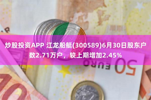 炒股投资APP 江龙船艇(300589)6月30日股东户数2.71万户，较上期增加2.45%