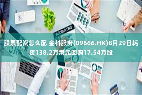 股票配资怎么配 金科服务(09666.HK)8月29日耗资138.2万港元回购17.54万股