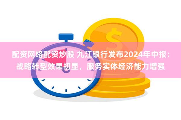 配资网络配资炒股 九江银行发布2024年中报：战略转型效果初显，服务实体经济能力增强