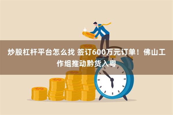 炒股杠杆平台怎么找 签订600万元订单！佛山工作组推动黔货入粤