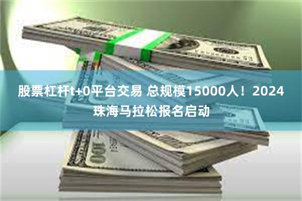 股票杠杆t+0平台交易 总规模15000人！2024珠海马拉松报名启动