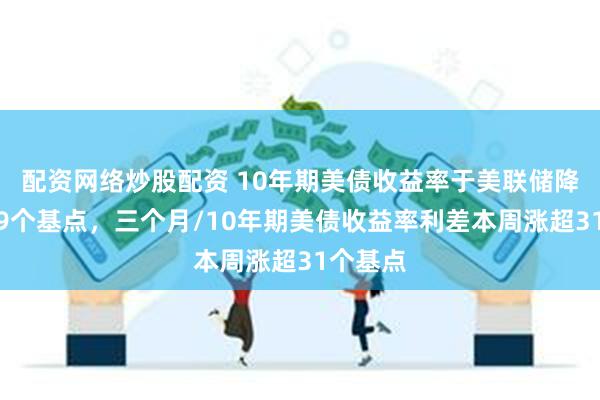 配资网络炒股配资 10年期美债收益率于美联储降息周涨9个基点，三个月/10年期美债收益率利差本周涨超31个基点