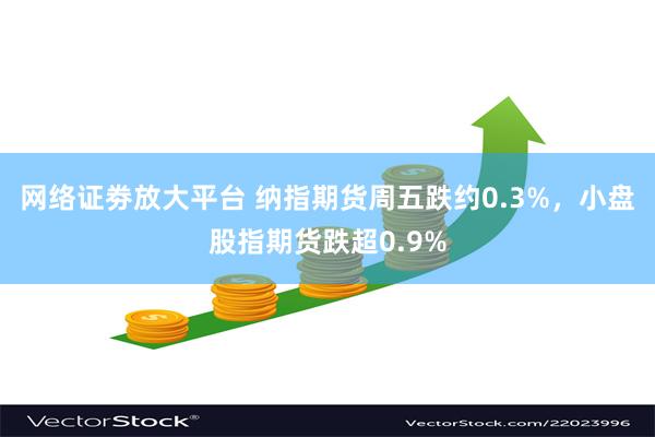 网络证劵放大平台 纳指期货周五跌约0.3%，小盘股指期货跌超0.9%