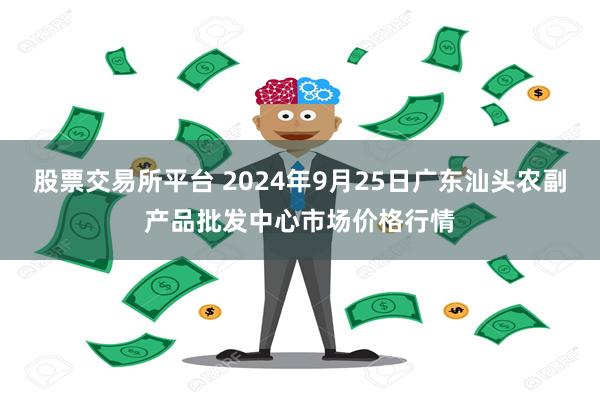 股票交易所平台 2024年9月25日广东汕头农副产品批发中心市场价格行情