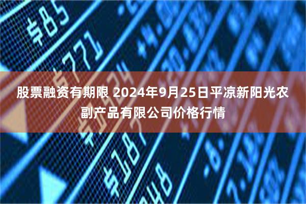 股票融资有期限 2024年9月25日平凉新阳光农副产品有限公司价格行情