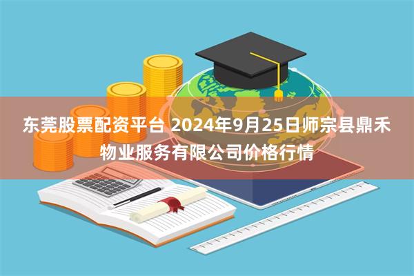 东莞股票配资平台 2024年9月25日师宗县鼎禾物业服务有限公司价格行情