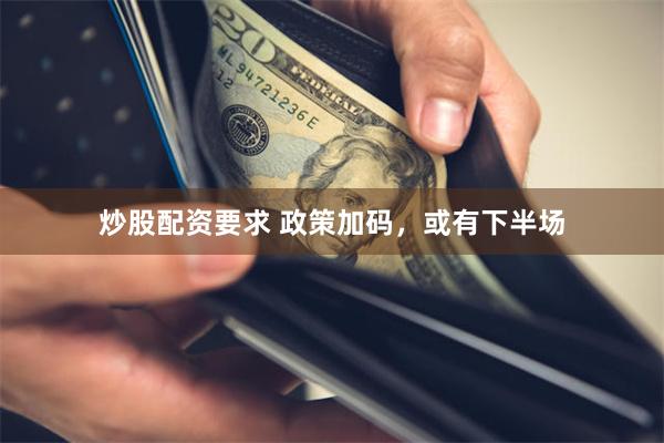 炒股配资要求 政策加码，或有下半场