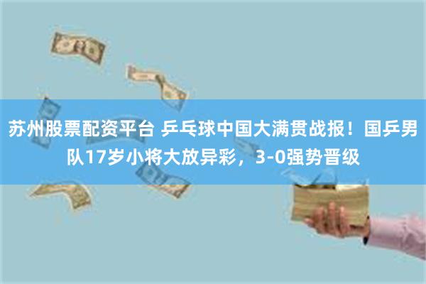 苏州股票配资平台 乒乓球中国大满贯战报！国乒男队17岁小将大放异彩，3-0强势晋级