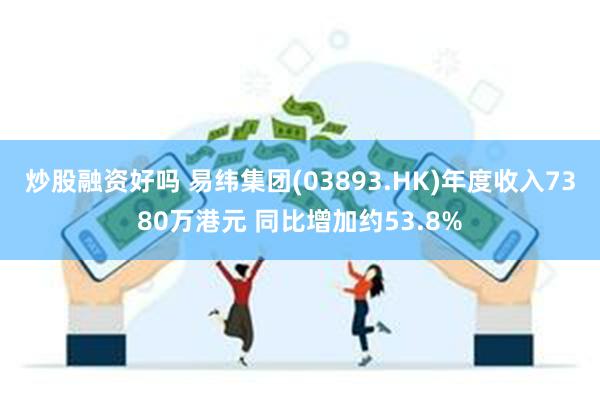 炒股融资好吗 易纬集团(03893.HK)年度收入7380万港元 同比增加约53.8%