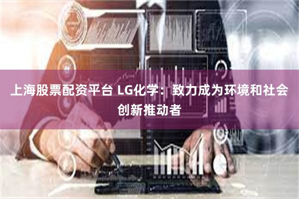 上海股票配资平台 LG化学：致力成为环境和社会创新推动者