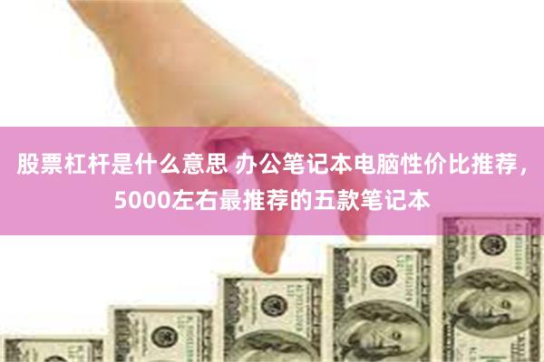 股票杠杆是什么意思 办公笔记本电脑性价比推荐，5000左右最推荐的五款笔记本