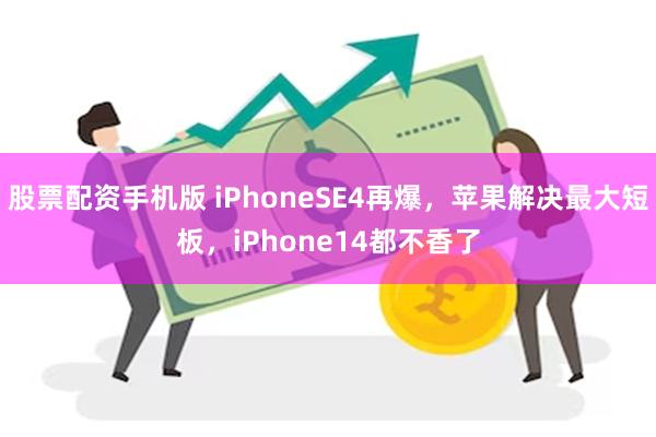 股票配资手机版 iPhoneSE4再爆，苹果解决最大短板，iPhone14都不香了