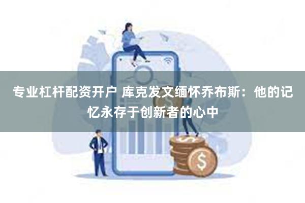 专业杠杆配资开户 库克发文缅怀乔布斯：他的记忆永存于创新者的心中