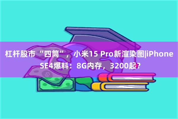 杠杆股市 “四筒”，小米15 Pro新渲染图|iPhone SE4爆料：8G内存，3200起？