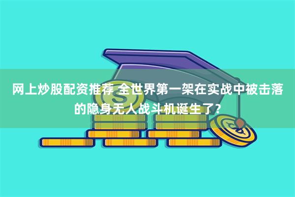 网上炒股配资推荐 全世界第一架在实战中被击落的隐身无人战斗机诞生了？