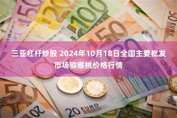 三亚杠杆炒股 2024年10月18日全国主要批发市场猕猴桃价格行情